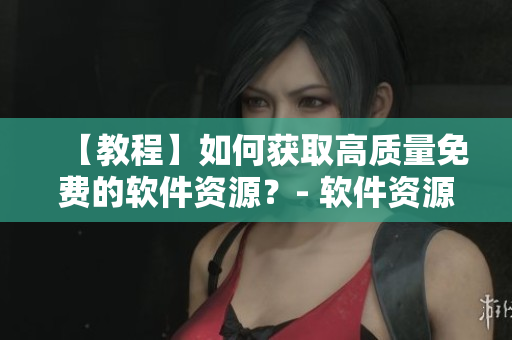 【教程】如何获取高质量免费的软件资源？- 软件资源获取指南