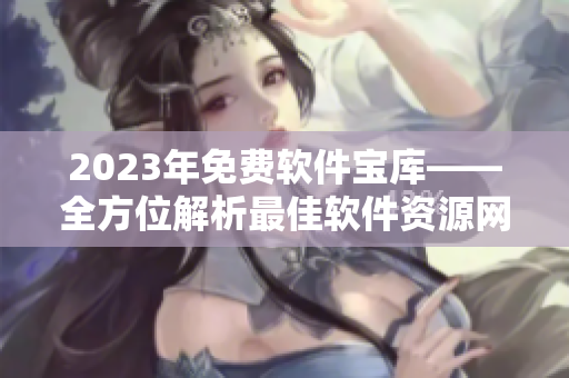 2023年免费软件宝库——全方位解析最佳软件资源网站清单