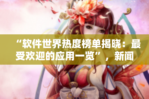 “软件世界热度榜单揭晓：最受欢迎的应用一览”，新闻背后揭示了什么？