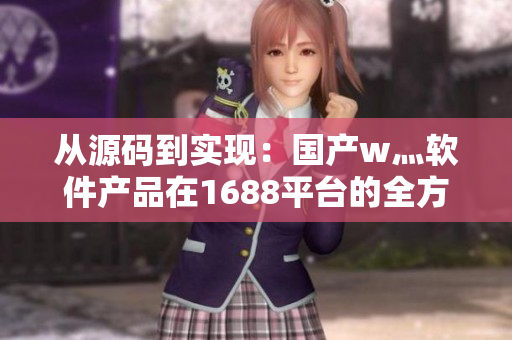 从源码到实现：国产w灬软件产品在1688平台的全方位解析