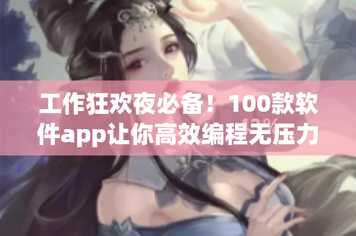 工作狂欢夜必备！100款软件app让你高效编程无压力