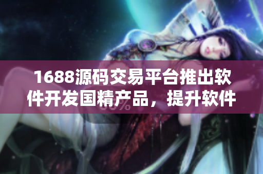 1688源码交易平台推出软件开发国精产品，提升软件开发效率