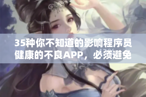 35种你不知道的影响程序员健康的不良APP，必须避免使用！