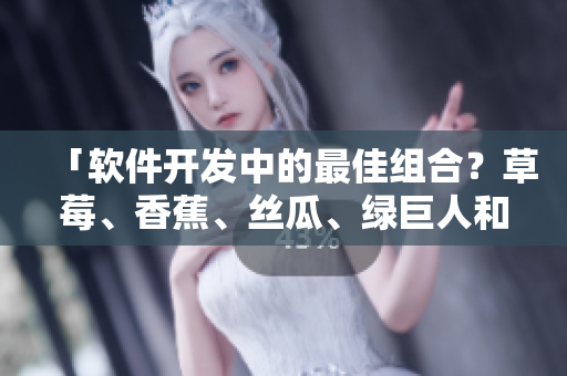 「软件开发中的最佳组合?草莓、香蕉、丝瓜、绿巨人和秋六全方位分析」 「软件开发中的最佳组合?草莓、香蕉、丝瓜、绿巨人和秋六全方位分析」