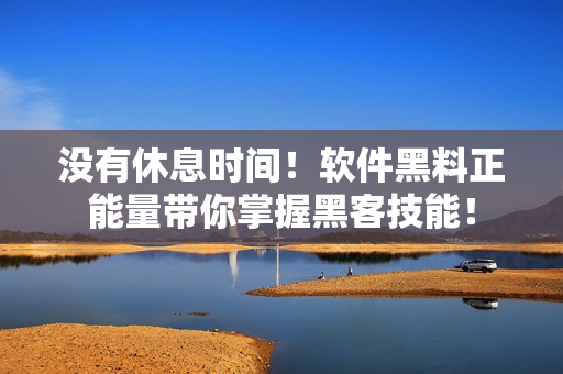 没有休息时间！软件黑料正能量带你掌握黑客技能！