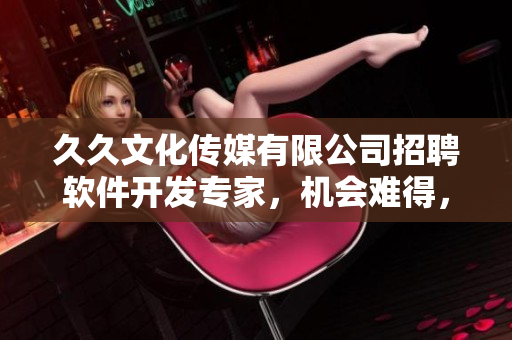 久久文化传媒有限公司招聘软件开发专家，机会难得，诚邀加入！