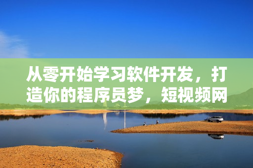 从零开始学习软件开发，打造你的程序员梦，短视频网页首选入口！