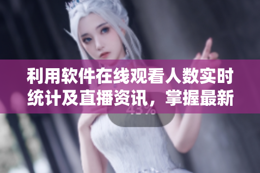 利用软件在线观看人数实时统计及直播资讯,掌握最新行情 利用软件在线观看人数实时统计及直播资讯,掌握最新行情