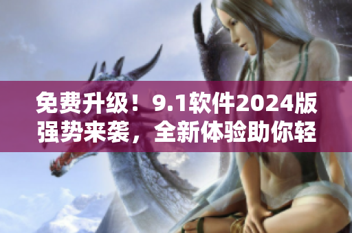 免费升级！9.1软件2024版强势来袭，全新体验助你轻松提高生产力！