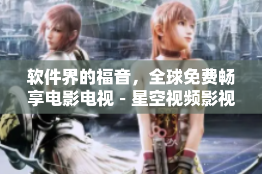 软件界的福音,全球免费畅享电影电视 - 星空视频影视大全! 软件界的福音,全球免费畅享电影电视 - 星空视频影视大全!