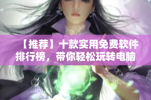 【推荐】十款实用免费软件排行榜,带你轻松玩转电脑! 【推荐】十款实用免费软件排行榜,带你轻松玩转电脑!