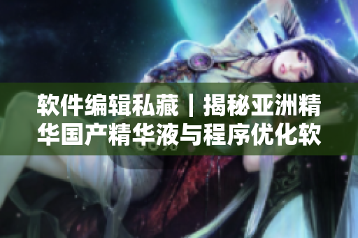 软件编辑私藏|揭秘亚洲精华国产精华液与程序优化软件的益处 软件编辑私藏|揭秘亚洲精华国产精华液与程序优化软件的益处