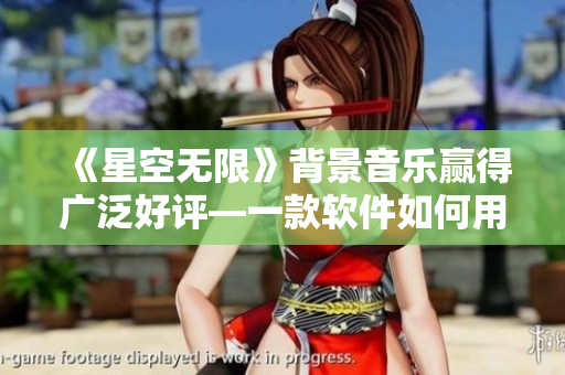 《星空无限》背景音乐赢得广泛好评—一款软件如何用音效打造用户体验