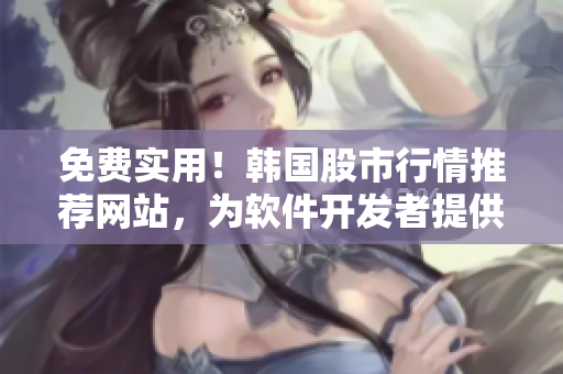 免费实用!韩国股市行情推荐网站,为软件开发者提供最全面的资讯! 免费实用!韩国股市行情推荐网站,为软件开发者提供最全面的资讯!