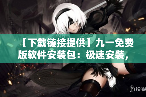 【下载链接提供】九一免费版软件安装包:极速安装,助你轻松拥有顶尖软件! 【下载链接提供】九一免费版软件安装包:极速安装,助你轻松拥有顶尖软件!