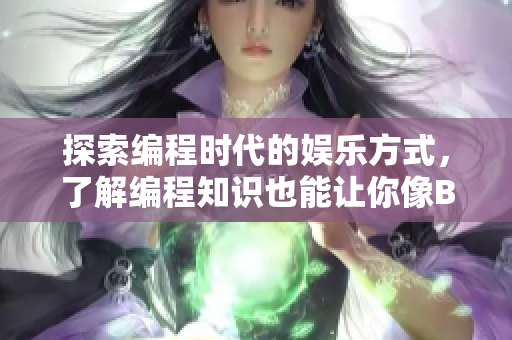 探索编程时代的娱乐方式，了解编程知识也能让你像B站视频一样受欢迎！