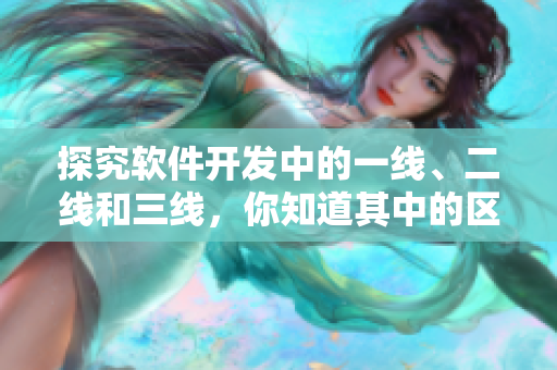 探究软件开发中的一线、二线和三线，你知道其中的区别吗？