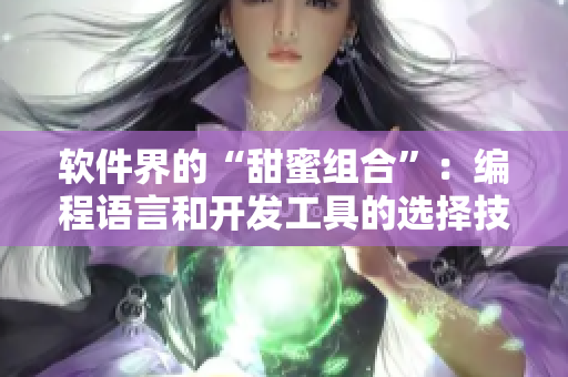 软件界的“甜蜜组合”:编程语言和开发工具的选择技巧 软件界的“甜蜜组合”:编程语言和开发工具的选择技巧