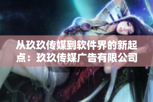 从玖玖传媒到软件界的新起点：玖玖传媒广告有限公司的软件产业落地