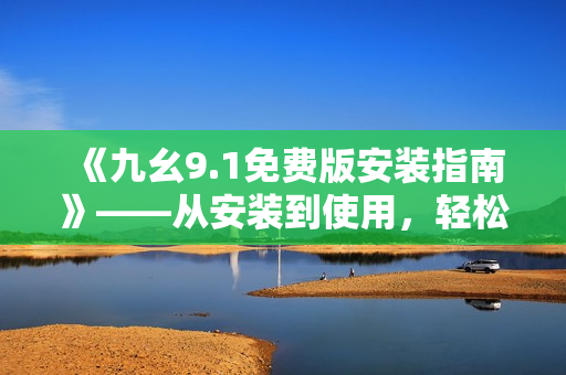 《九幺9.1免费版安装指南》——从安装到使用，轻松掌握软件安装技巧