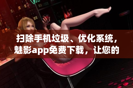 扫除手机垃圾、优化系统，魅影app免费下载，让您的手机焕然一新！