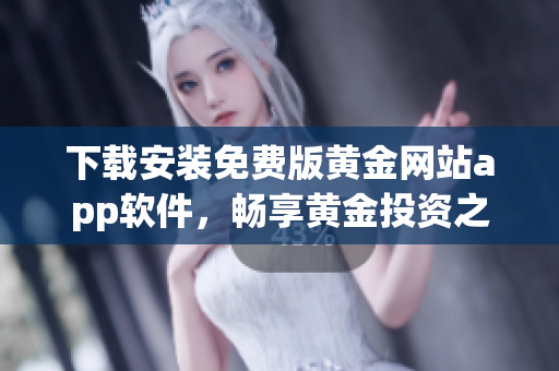 下载安装免费版黄金网站app软件，畅享黄金投资之旅