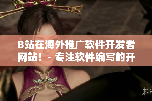 B站在海外推广软件开发者网站！- 专注软件编写的开发者们有福了！