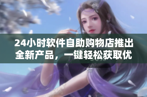 24小时软件自助购物店推出全新产品，一键轻松获取优质软件资源！
