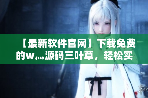 【最新软件官网】下载免费的w灬源码三叶草，轻松实现开发！