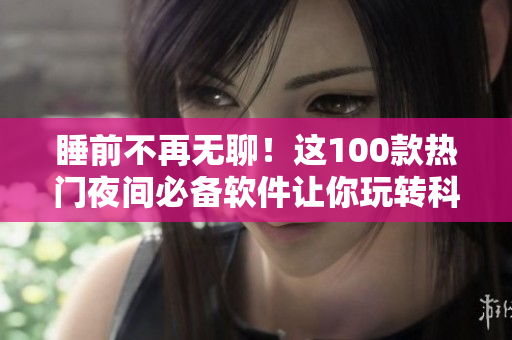 睡前不再无聊！这100款热门夜间必备软件让你玩转科技生活