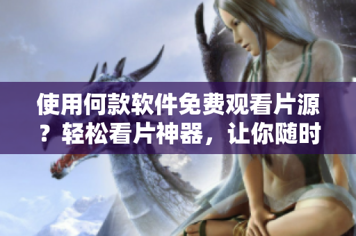 使用何款软件免费观看片源？轻松看片神器，让你随时畅享影视大片！