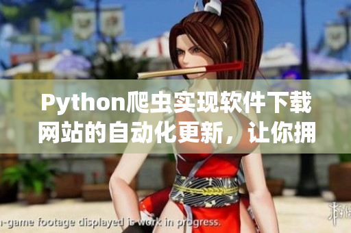 Python爬虫实现软件下载网站的自动化更新，让你拥有最新最全软件资源