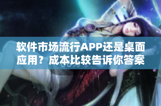 软件市场流行APP还是桌面应用?成本比较告诉你答案! 软件市场流行APP还是桌面应用?成本比较告诉你答案!