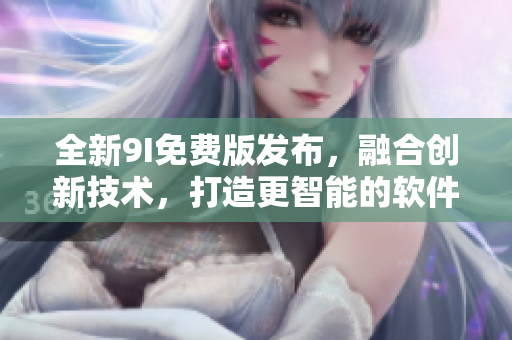 全新9I免费版发布，融合创新技术，打造更智能的软件体验