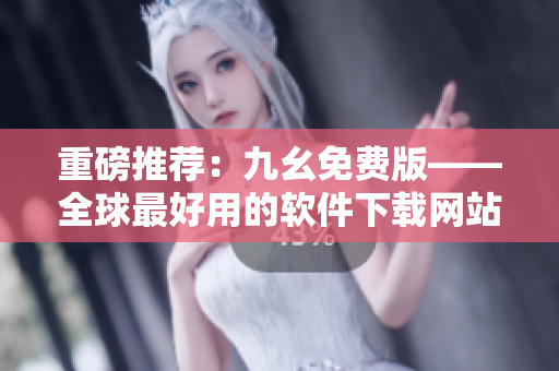 重磅推荐：九幺免费版——全球最好用的软件下载网站！