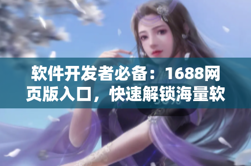 软件开发者必备：1688网页版入口，快速解锁海量软件资源