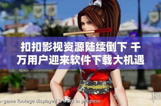 扣扣影视资源陆续倒下 千万用户迎来软件下载大机遇！
