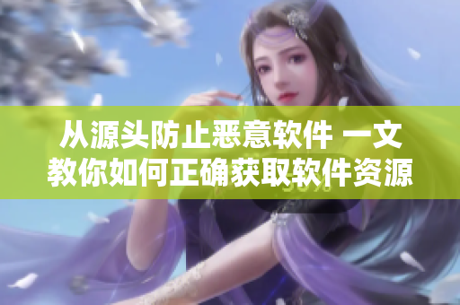 从源头防止恶意软件 一文教你如何正确获取软件资源 ！