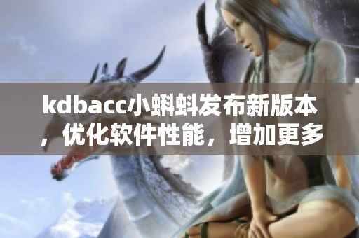 kdbacc小蝌蚪发布新版本，优化软件性能，增加更多实用功能