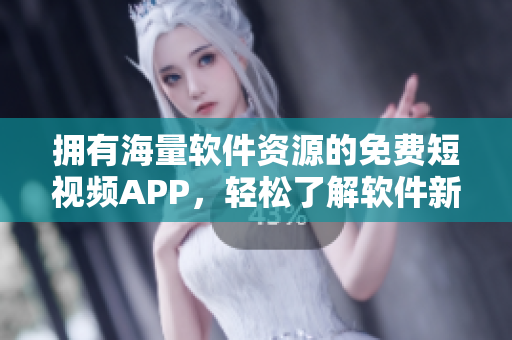 拥有海量软件资源的免费短视频APP,轻松了解软件新鲜资讯! 拥有海量软件资源的免费短视频APP,轻松了解软件新鲜资讯!
