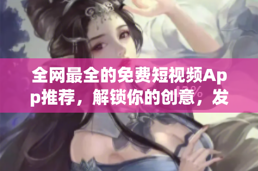 全网最全的免费短视频App推荐，解锁你的创意，发现更多软件可能！