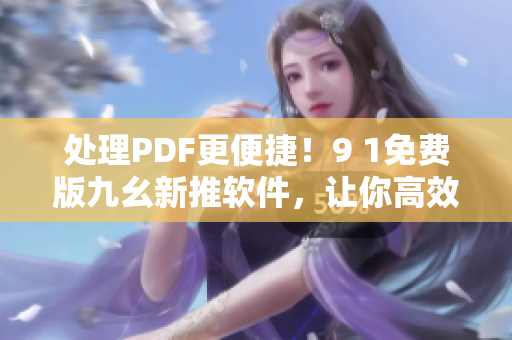 处理PDF更便捷!9 1免费版九幺新推软件,让你高效管理文件! 处理PDF更便捷!9 1免费版九幺新推软件,让你高效管理文件!