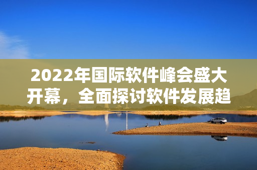 2022年国际软件峰会盛大开幕，全面探讨软件发展趋势与创新应用技术！
