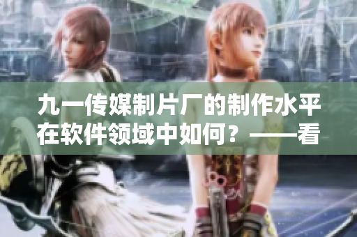 九一传媒制片厂的制作水平在软件领域中如何？——看他们的最新作品即可！