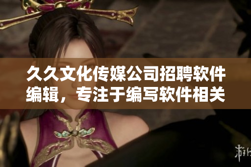 久久文化传媒公司招聘软件编辑,专注于编写软件相关文章 久久文化传媒公司招聘软件编辑,专注于编写软件相关文章