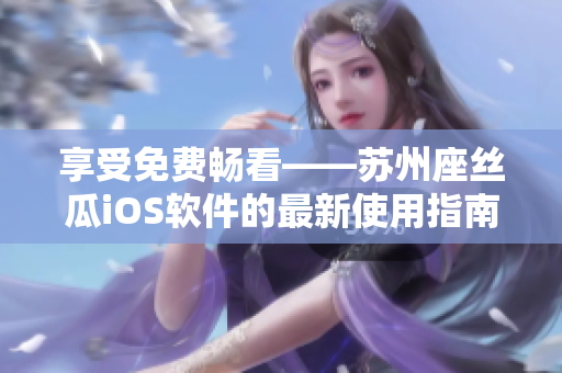 享受免费畅看——苏州座丝瓜iOS软件的最新使用指南 享受免费畅看——苏州座丝瓜iOS软件的最新使用指南