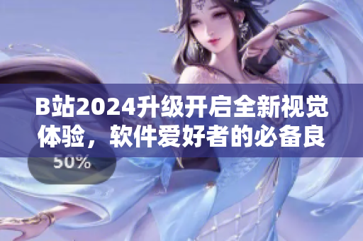B站2024升级开启全新视觉体验，软件爱好者的必备良选