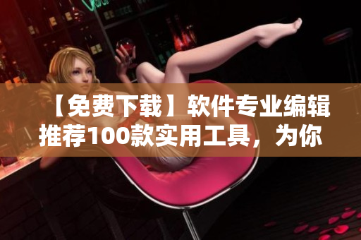 【免费下载】软件专业编辑推荐100款实用工具，为你带来更便捷的软件体验