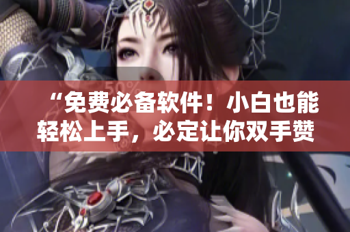 “免费必备软件！小白也能轻松上手，必定让你双手赞”