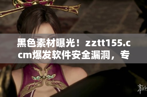 黑色素材曝光!zztt155.ccm爆发软件安全漏洞,专家揭露真相! 黑色素材曝光!zztt155.ccm爆发软件安全漏洞,专家揭露真相!